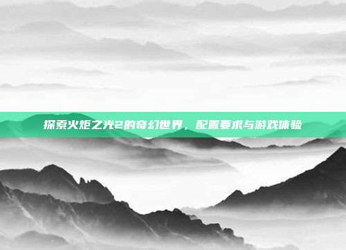 探索火炬之光2的奇幻世界，配置要求与游戏体验