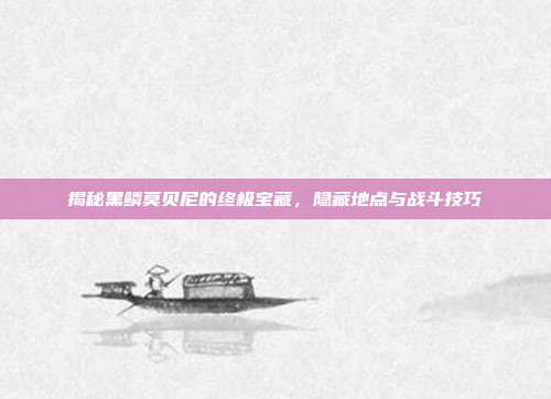 揭秘黑鳞莫贝尼的终极宝藏，隐藏地点与战斗技巧
