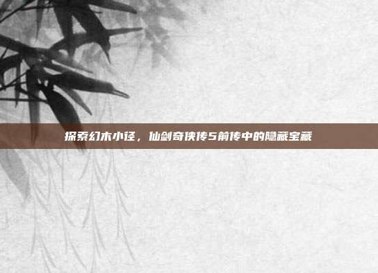 探索幻木小径，仙剑奇侠传5前传中的隐藏宝藏