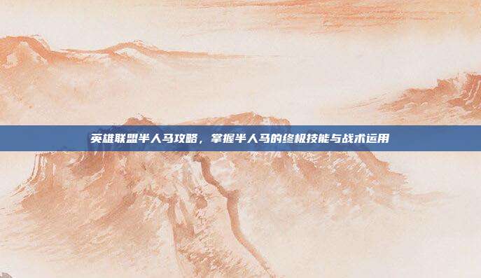 英雄联盟半人马攻略，掌握半人马的终极技能与战术运用