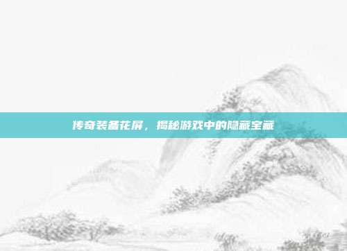 传奇装备花屏，揭秘游戏中的隐藏宝藏