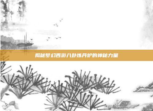 揭秘梦幻西游八卦炼丹炉的神秘力量