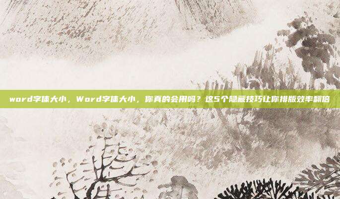 word字体大小，Word字体大小，你真的会用吗？这5个隐藏技巧让你排版效率翻倍