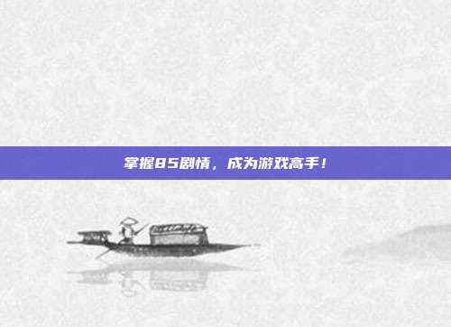 掌握85剧情，成为游戏高手！