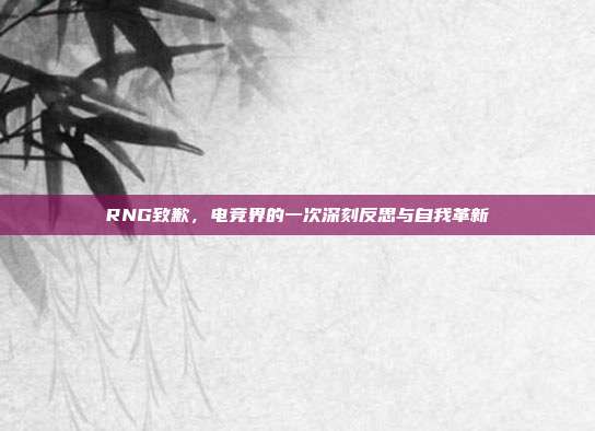 RNG致歉，电竞界的一次深刻反思与自我革新