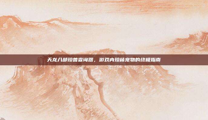天龙八部珍兽查询器，游戏内珍稀宠物的终极指南