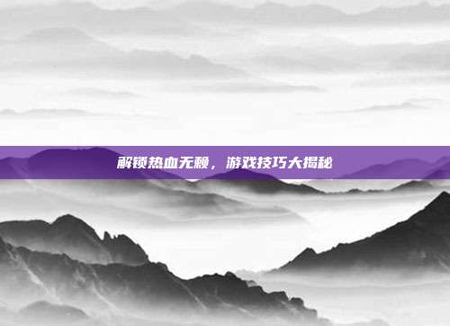 解锁热血无赖，游戏技巧大揭秘