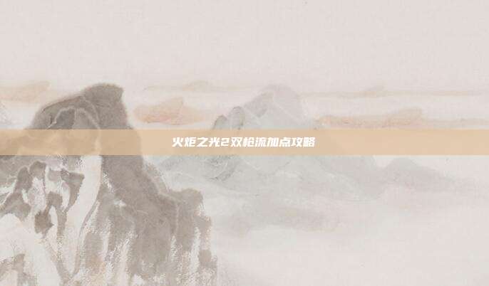 火炬之光2双枪流加点攻略
