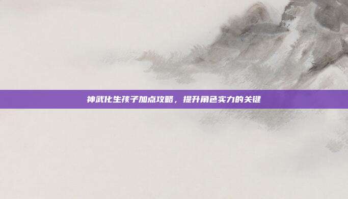 神武化生孩子加点攻略，提升角色实力的关键