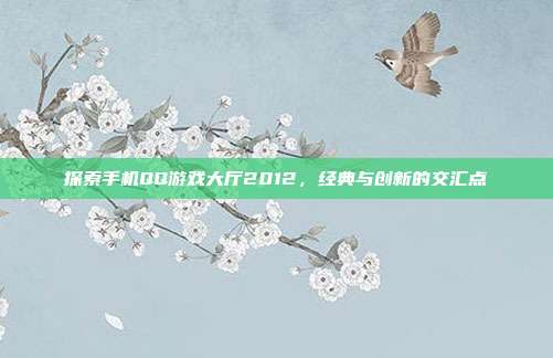 探索手机QQ游戏大厅2012，经典与创新的交汇点