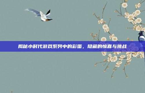 揭秘小时代游戏系列中的彩蛋，隐藏的惊喜与挑战