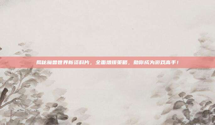 揭秘魔兽世界新资料片，全面增援策略，助你成为游戏高手！