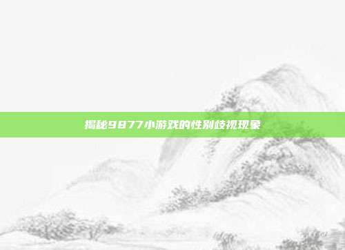 揭秘9877小游戏的性别歧视现象