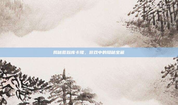 揭秘匿踪库卡隆，游戏中的隐秘宝藏