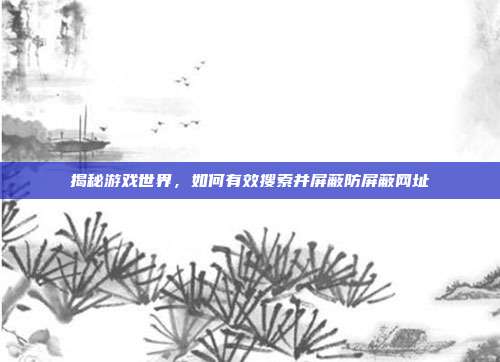 揭秘游戏世界，如何有效搜索并屏蔽防屏蔽网址