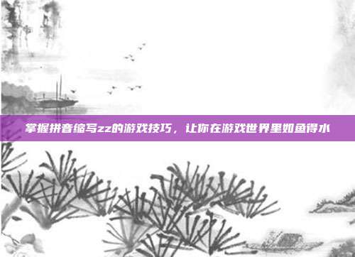 掌握拼音缩写zz的游戏技巧，让你在游戏世界里如鱼得水