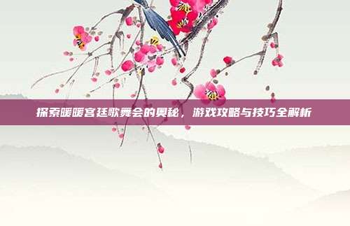 探索暖暖宫廷歌舞会的奥秘，游戏攻略与技巧全解析