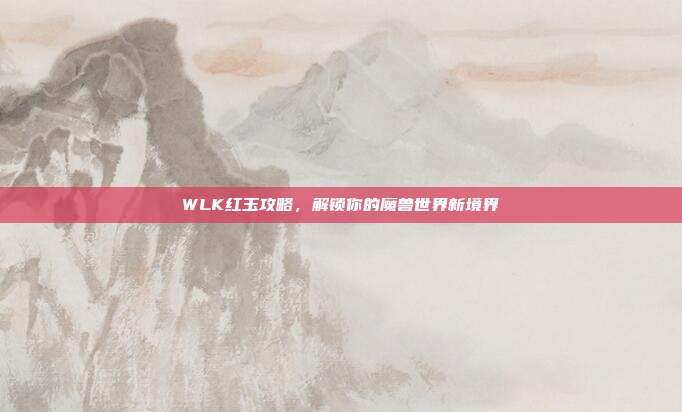 WLK红玉攻略，解锁你的魔兽世界新境界