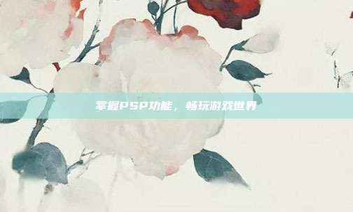 掌握PSP功能，畅玩游戏世界