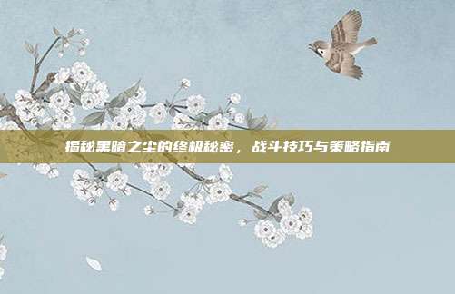 揭秘黑暗之尘的终极秘密，战斗技巧与策略指南
