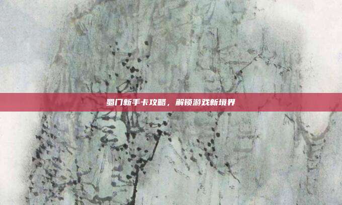 蜀门新手卡攻略，解锁游戏新境界