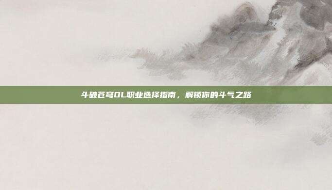 斗破苍穹OL职业选择指南，解锁你的斗气之路