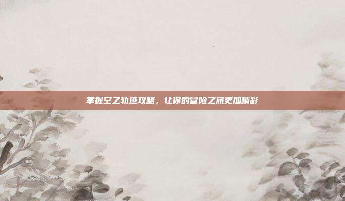 掌握空之轨迹攻略，让你的冒险之旅更加精彩