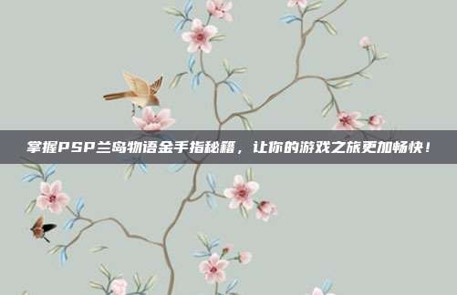 掌握PSP兰岛物语金手指秘籍，让你的游戏之旅更加畅快！
