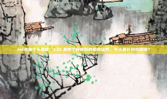 lol里面牛头是谁，LOL里那个哞哞叫的肌肉猛男，牛头酋长到底是谁？