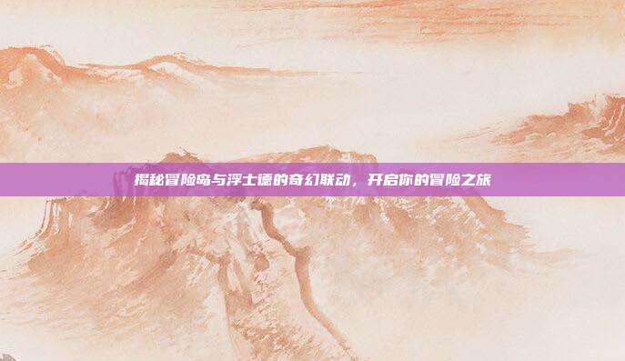 揭秘冒险岛与浮士德的奇幻联动，开启你的冒险之旅