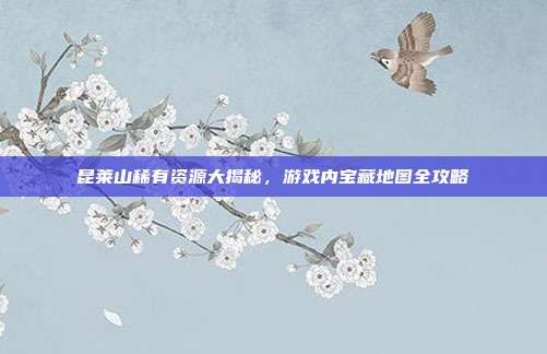 昆莱山稀有资源大揭秘，游戏内宝藏地图全攻略