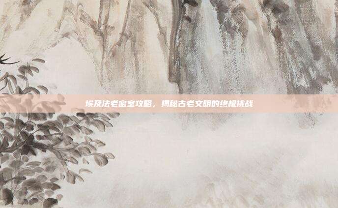 埃及法老密室攻略，揭秘古老文明的终极挑战