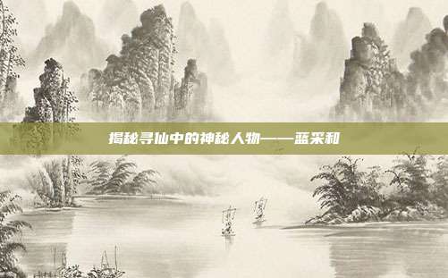 揭秘寻仙中的神秘人物——蓝采和