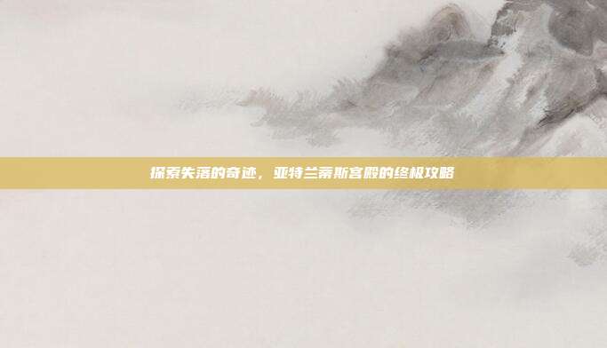 探索失落的奇迹，亚特兰蒂斯宫殿的终极攻略