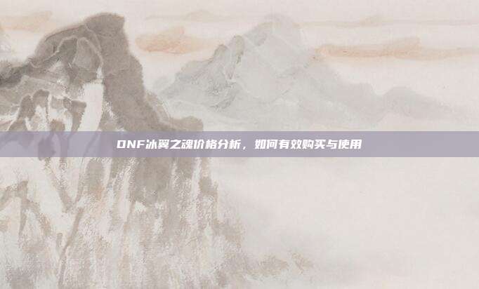 DNF冰翼之魂价格分析，如何有效购买与使用