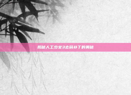 揭秘人工少女3去码补丁的奥秘