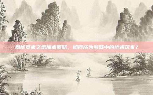 揭秘贤者之塔加点策略，如何成为游戏中的终极玩家？