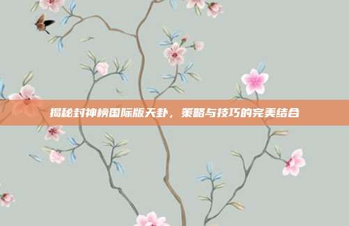 揭秘封神榜国际版天卦，策略与技巧的完美结合