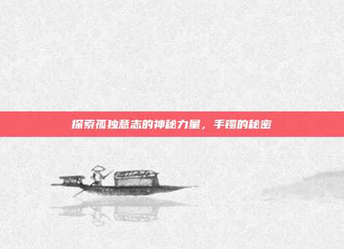 探索孤独意志的神秘力量，手镯的秘密