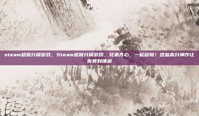 steam越狱分屏游戏，Steam越狱分屏游戏，兄弟齐心，一起越狱！这些高分神作让你笑到锤桌