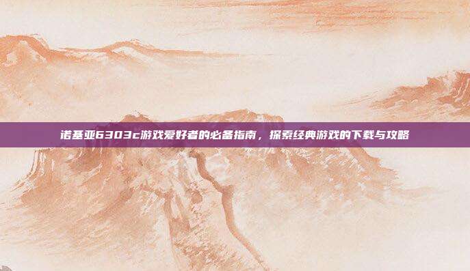 诺基亚6303c游戏爱好者的必备指南，探索经典游戏的下载与攻略