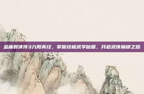 金庸群侠传3九阳真经，掌握终极武学秘籍，开启武侠巅峰之路