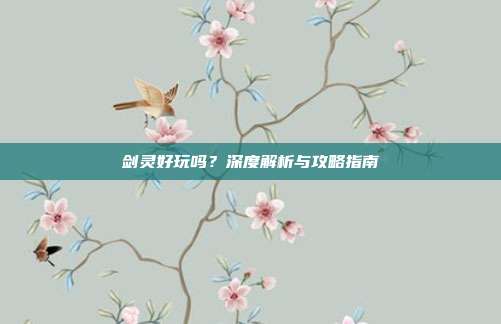 剑灵好玩吗？深度解析与攻略指南