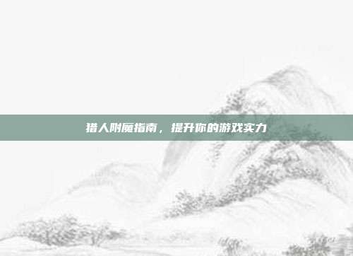猎人附魔指南，提升你的游戏实力