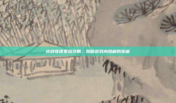 古剑奇谭星蕴攻略，揭秘游戏内隐藏的宝藏
