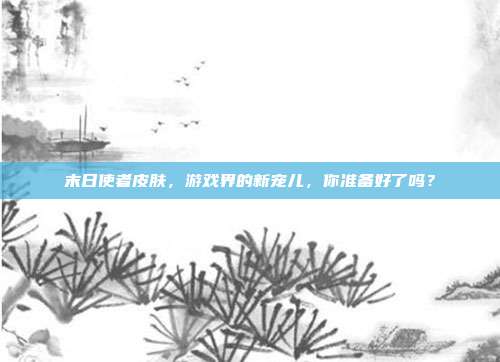 末日使者皮肤，游戏界的新宠儿，你准备好了吗？