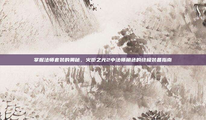 掌握法师套装的奥秘，火炬之光2中法师角色的终极装备指南