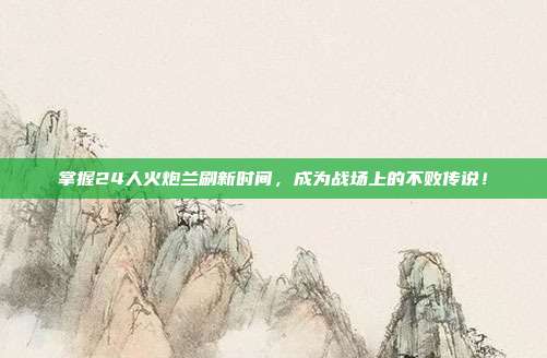 掌握24人火炮兰刷新时间，成为战场上的不败传说！