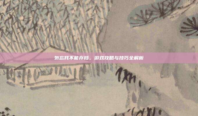 勿忘我不能存档，游戏攻略与技巧全解析
