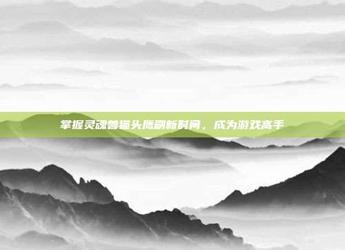 掌握灵魂兽猫头鹰刷新时间，成为游戏高手